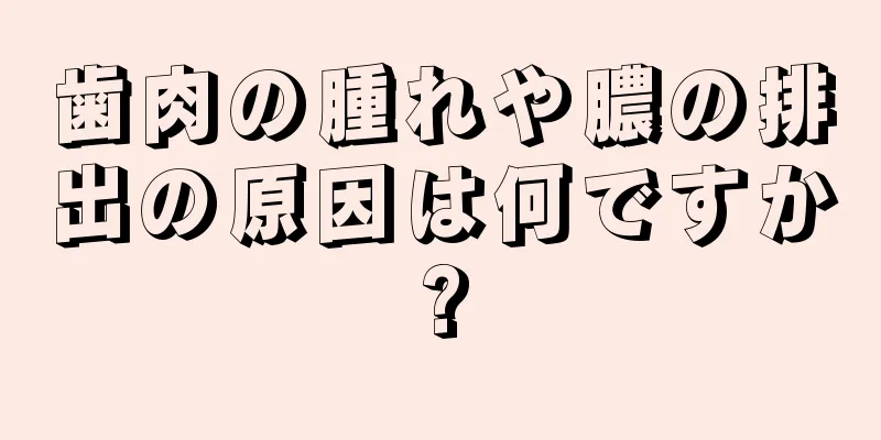 歯肉の腫れや膿の排出の原因は何ですか?