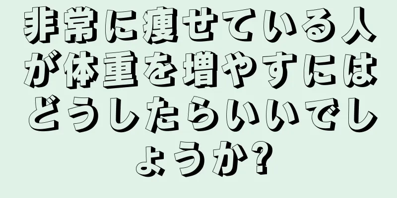 非常に痩せている人が体重を増やすにはどうしたらいいでしょうか?