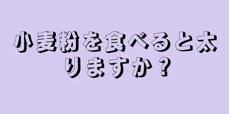 小麦粉を食べると太りますか？