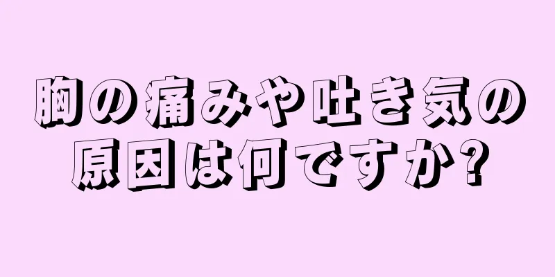 胸の痛みや吐き気の原因は何ですか?