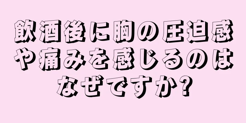 飲酒後に胸の圧迫感や痛みを感じるのはなぜですか?