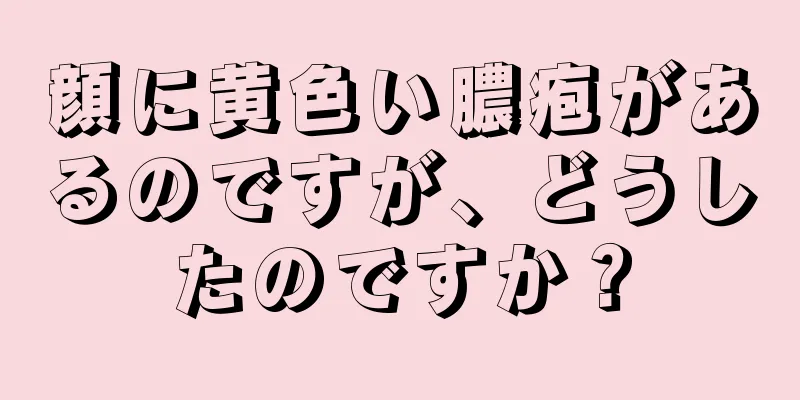 顔に黄色い膿疱があるのですが、どうしたのですか？