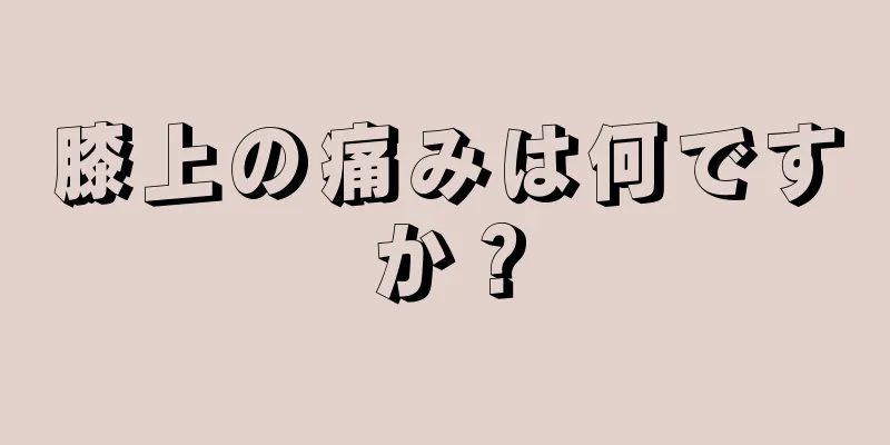 膝上の痛みは何ですか？