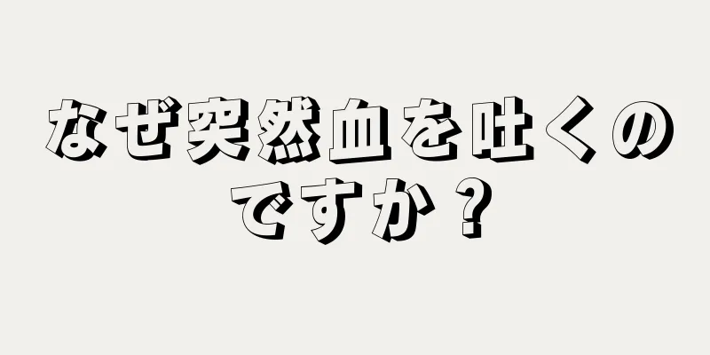 なぜ突然血を吐くのですか？