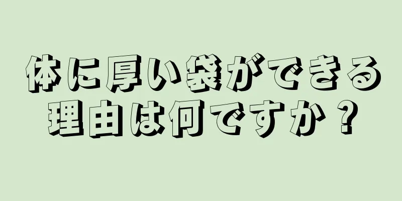 体に厚い袋ができる理由は何ですか？