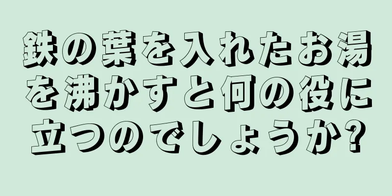 鉄の葉を入れたお湯を沸かすと何の役に立つのでしょうか?