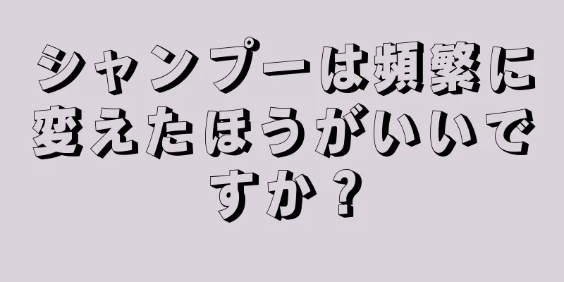 シャンプーは頻繁に変えたほうがいいですか？