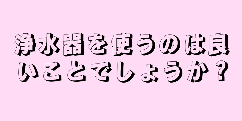 浄水器を使うのは良いことでしょうか？