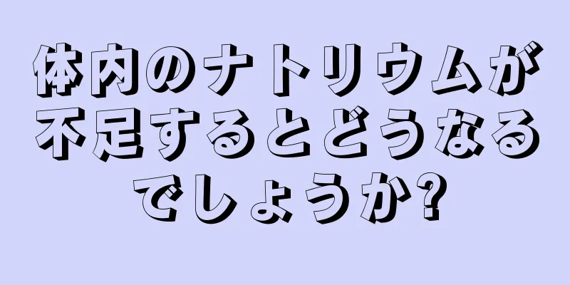 体内のナトリウムが不足するとどうなるでしょうか?