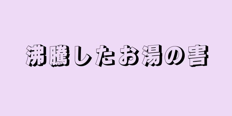 沸騰したお湯の害