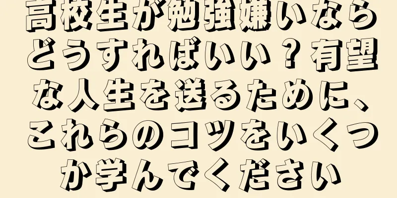 高校生が勉強嫌いならどうすればいい？有望な人生を送るために、これらのコツをいくつか学んでください