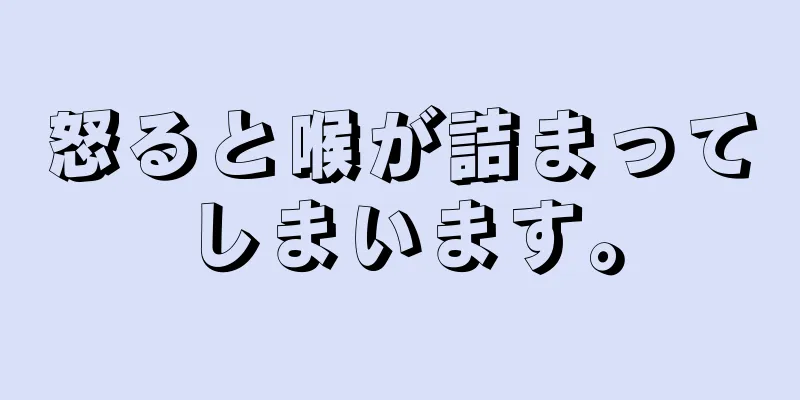 怒ると喉が詰まってしまいます。