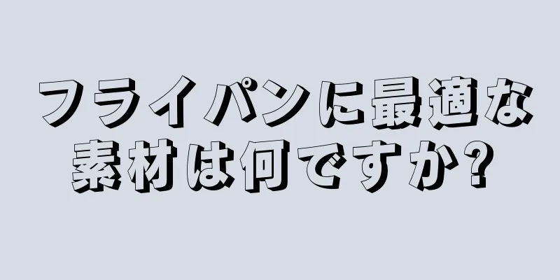 フライパンに最適な素材は何ですか?