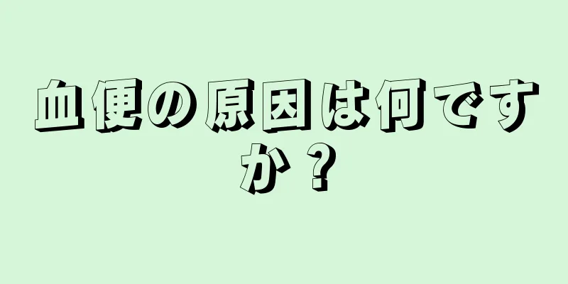 血便の原因は何ですか？