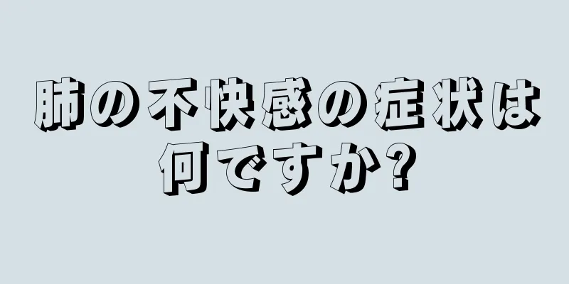 肺の不快感の症状は何ですか?