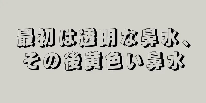 最初は透明な鼻水、その後黄色い鼻水