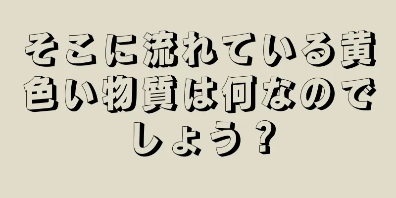 そこに流れている黄色い物質は何なのでしょう？