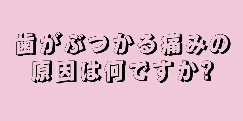 歯がぶつかる痛みの原因は何ですか?