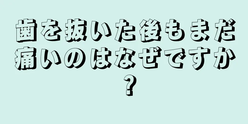 歯を抜いた後もまだ痛いのはなぜですか？