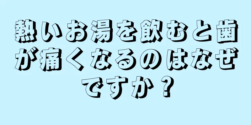 熱いお湯を飲むと歯が痛くなるのはなぜですか？