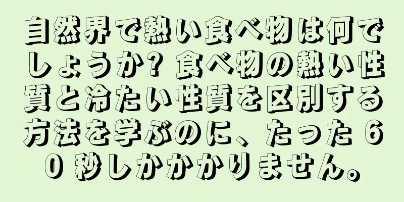 自然界で熱い食べ物は何でしょうか? 食べ物の熱い性質と冷たい性質を区別する方法を学ぶのに、たった 60 秒しかかかりません。