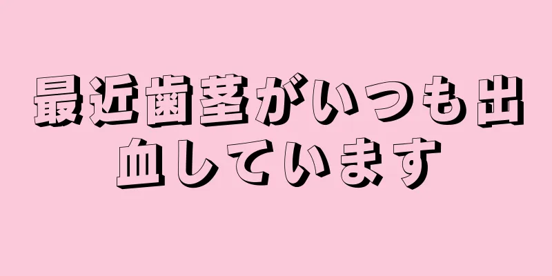 最近歯茎がいつも出血しています