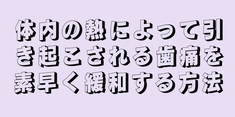 体内の熱によって引き起こされる歯痛を素早く緩和する方法