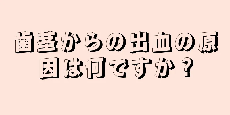 歯茎からの出血の原因は何ですか？