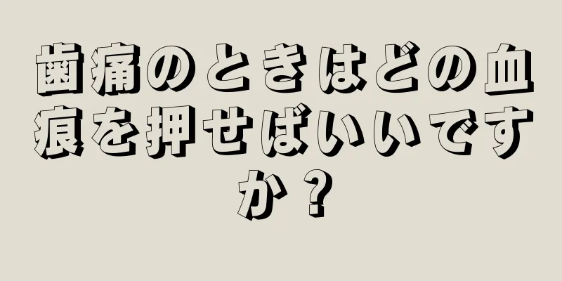 歯痛のときはどの血痕を押せばいいですか？