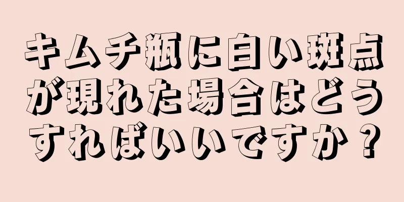 キムチ瓶に白い斑点が現れた場合はどうすればいいですか？