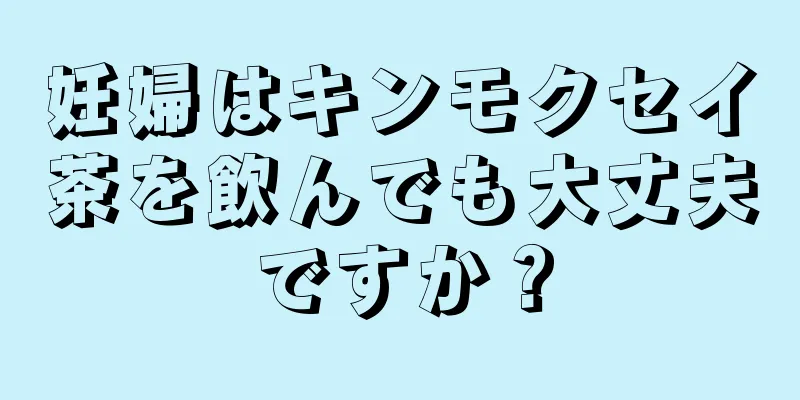 妊婦はキンモクセイ茶を飲んでも大丈夫ですか？