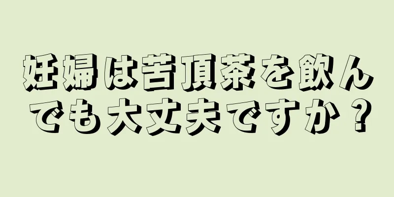 妊婦は苦頂茶を飲んでも大丈夫ですか？