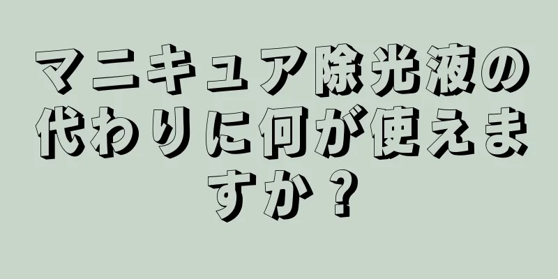 マニキュア除光液の代わりに何が使えますか？