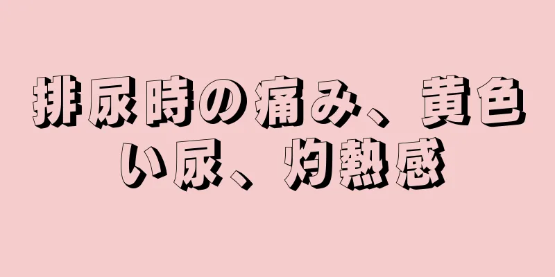 排尿時の痛み、黄色い尿、灼熱感