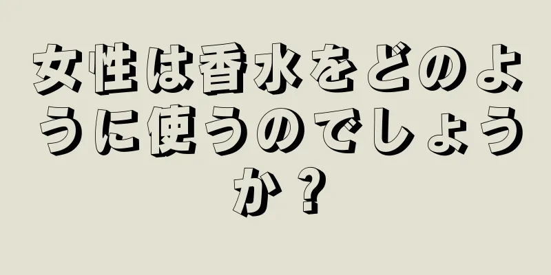 女性は香水をどのように使うのでしょうか？