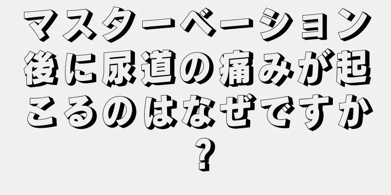 マスターベーション後に尿道の痛みが起こるのはなぜですか？