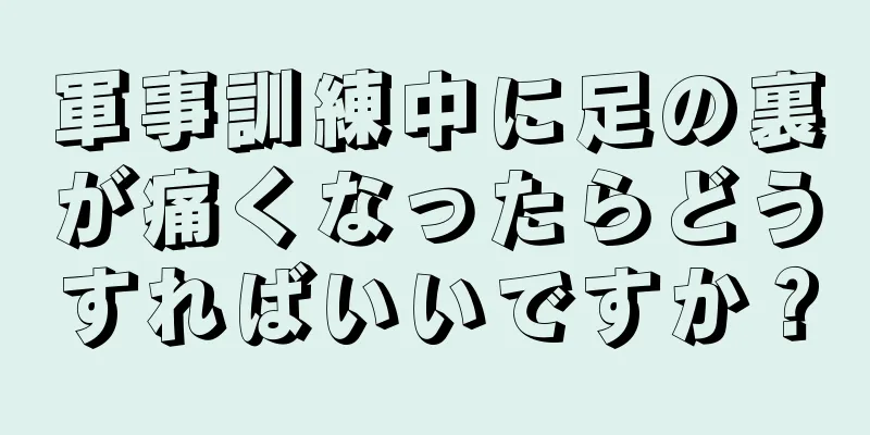 軍事訓練中に足の裏が痛くなったらどうすればいいですか？