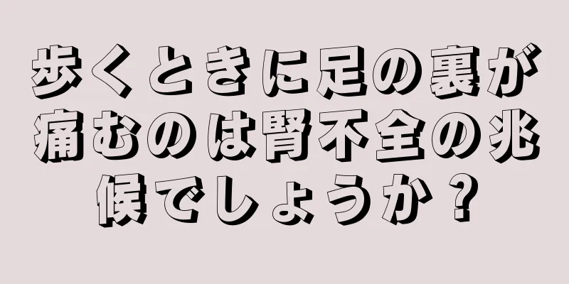 歩くときに足の裏が痛むのは腎不全の兆候でしょうか？