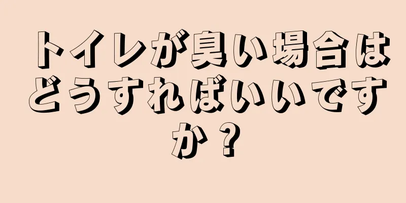 トイレが臭い場合はどうすればいいですか？