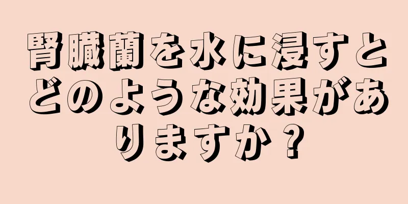 腎臓蘭を水に浸すとどのような効果がありますか？