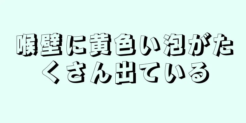 喉壁に黄色い泡がたくさん出ている