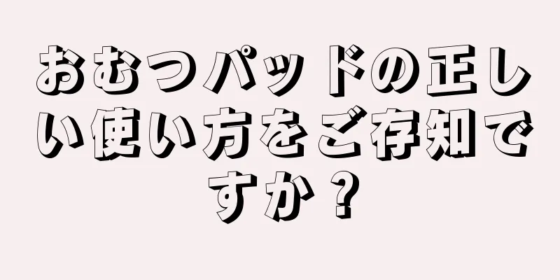 おむつパッドの正しい使い方をご存知ですか？