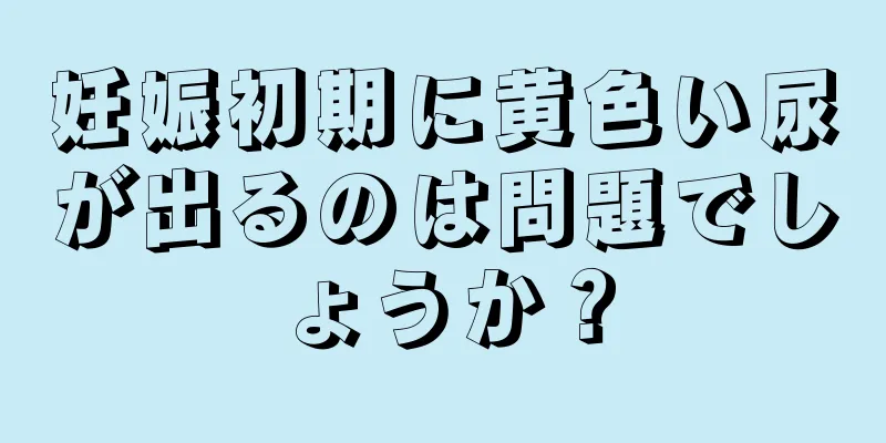 妊娠初期に黄色い尿が出るのは問題でしょうか？