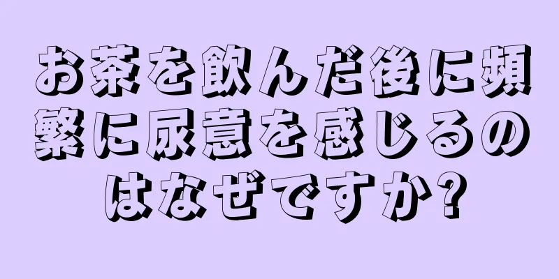 お茶を飲んだ後に頻繁に尿意を感じるのはなぜですか?