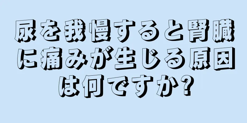 尿を我慢すると腎臓に痛みが生じる原因は何ですか?