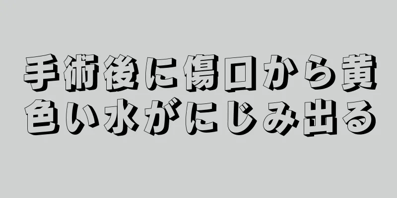 手術後に傷口から黄色い水がにじみ出る