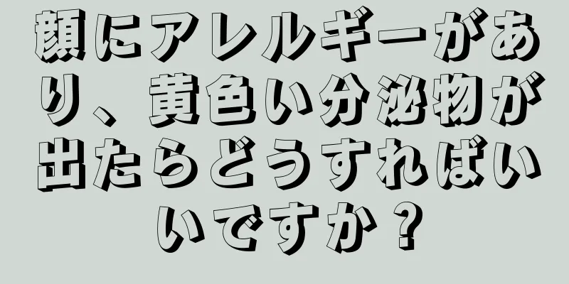 顔にアレルギーがあり、黄色い分泌物が出たらどうすればいいですか？