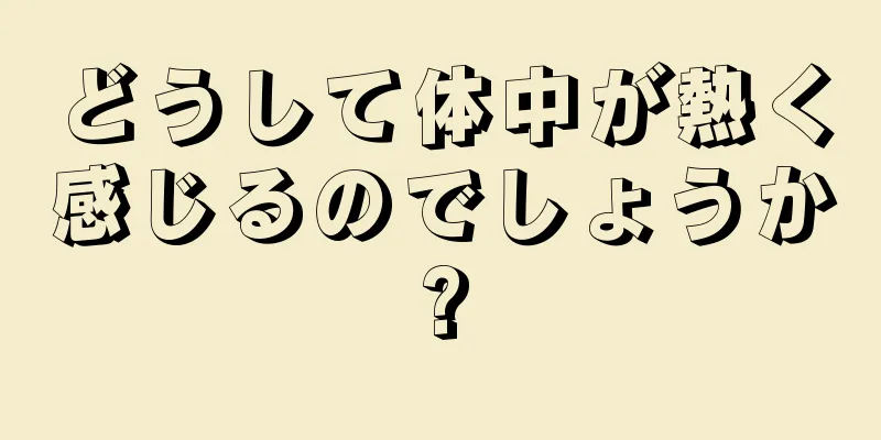 どうして体中が熱く感じるのでしょうか?