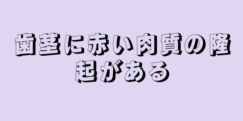 歯茎に赤い肉質の隆起がある