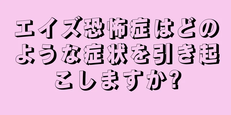 エイズ恐怖症はどのような症状を引き起こしますか?